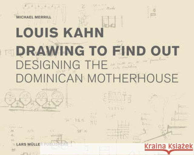 Louis Kahn Drawing to Find Out: The Dominican Motherhouse and the Patient Search for Architecture Mirrill, Michael 9783037782217 Lars Muller Publishers