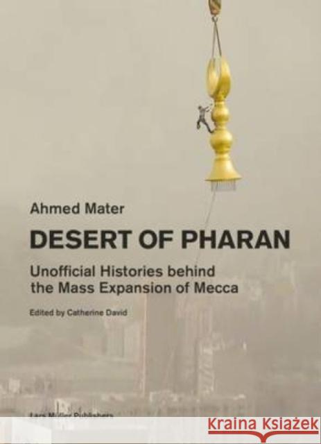 Desert of Pharan: Unofficial Histories Behind the Mass Expansion of Mecca Mater, Ahmed 9783037784853 Lars Muller Publishers