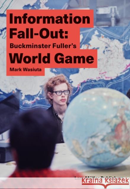 Information Fall-Out: Buckminster Fuller's World Game Mark Wasiuta 9783037785539 Lars Muller Publishers