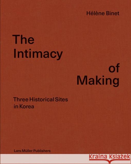 The Intimacy of Making: Three Historical Sites in Korea Helene Binet 9783037786529 Lars Muller Publishers