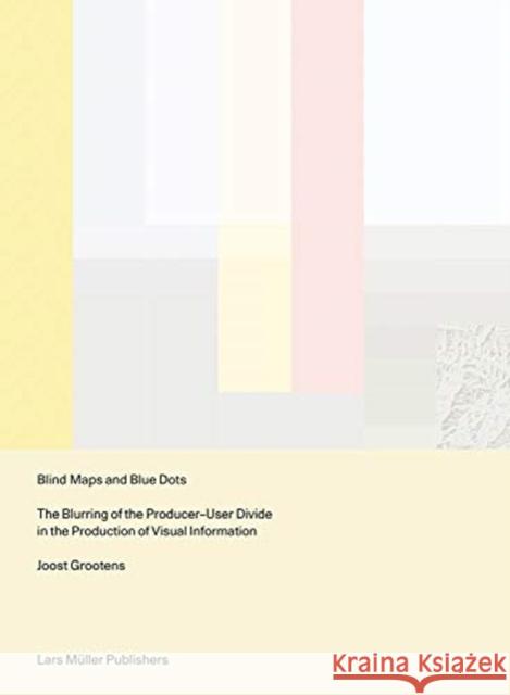 Blind Maps and Blue Dots: The Blurring of the Producer-User Divide in the Production of Visual Information Joost Grootens   9783037786581 Lars Muller Publishers