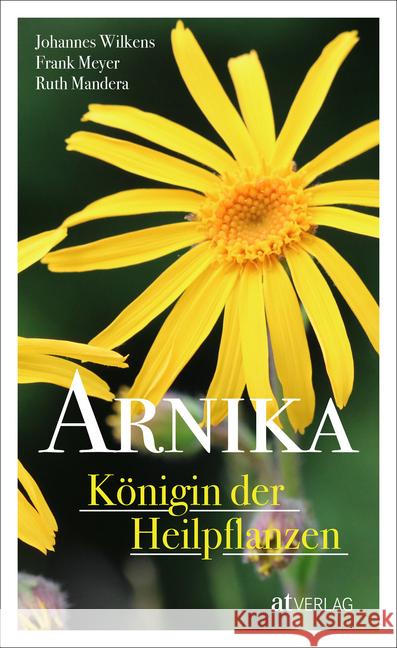 Arnika - Königin der Heilpflanzen Wilkens, Johannes; Meyer, Frank; Mandera, Ruth 9783038000815 AT Verlag