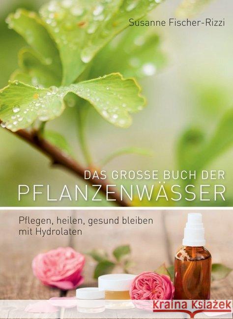 Das grosse Buch der Pflanzenwässer : Pflegen, heilen, gesund bleiben mit Hydrolaten Weise, Martina; Fischer-Rizzi, Susanne 9783038006992 AT-Verlag