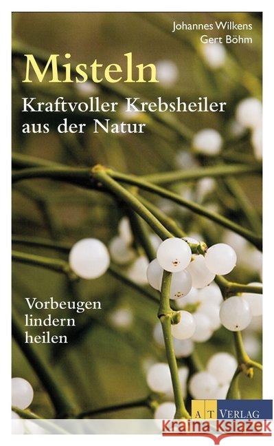 Misteln - Kraftvoller Krebsheiler aus der Natur : Vorbeugen, lindern, heilen Wilkens, Johannes; Böhm, Gert 9783038008910 AT Verlag