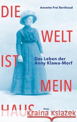 Die Welt ist mein Haus: Das Leben der Anny Klawa-Morf Annette Fre Anny-Klawa-Morf-Stiftung 9783038056539