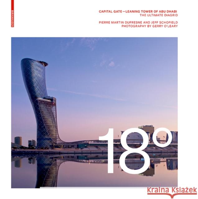18 Degrees: Capital Gate - Leaning Tower of Abu Dhabi : The Ultimate Diagrid Jeff Schofield Pierre Martin DuFresne 9783038215837