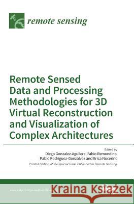Remote Sensed Data and Processing Methodologies for 3D Virtual Reconstruction and Visualization of Complex Architectures Diego Gonzalez-Aguilera, Fabio Remondino 9783038422372 Mdpi AG