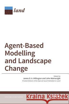 Agent-Based Modelling and Landscape Change James D. a. Millington John Wainwright 9783038422808 Mdpi AG