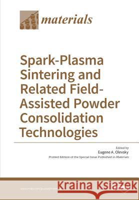 Spark-Plasma Sintering and Related Field- Assisted Powder Consolidation Technologies Eugene A Olevsky 9783038423829 Mdpi AG