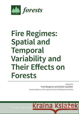 Fire Regimes: Spatial and Temporal Variability and Their Effects on Forests Yves Bergeron Sylvie Gauthier 9783038423904 Mdpi AG