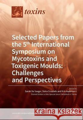 Selected Papers from the 5th International Symposium on Mycotoxins and Toxigenic Moulds: Challenges and Perspectives Sarah D Siska Croubels Kris Audenaert 9783038424840 Mdpi AG