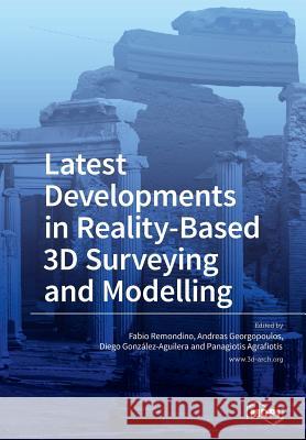 Latest Developments in Reality-Based 3D Surveying and Modelling Fabio Remondino Andreas Georgopoulos Diego Gonzalez-Aguilera 9783038426844 Mdpi AG