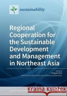 Regional Cooperation for the Sustainable Development and Management in Northeast Asia Yongrok Choi 9783038970552 Mdpi AG