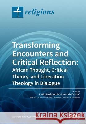 Transforming Encounters and Critical Reflection: African Thought, Critical Theory, and Liberation Theology in Dialogue Justin Sands Anne Hendrik Verhoef 9783038971511