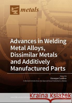 Advances in Welding Metal Alloys, Dissimilar Metals and Additively Manufactured Parts Giuseppe Casalino 9783038973720