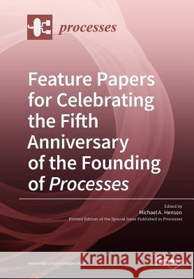 Feature Papers for Celebrating the Fifth Anniversary of the Founding of Processes Michael A. Henson 9783038975250 Mdpi AG