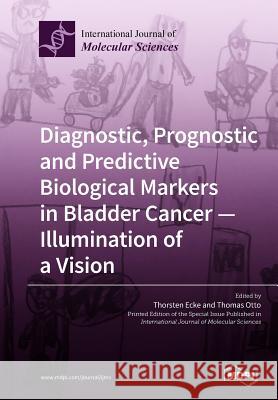 Diagnostic, Prognostic and Predictive Biological Markers in Bladder Cancer - Illumination of a Vision Thorsten Ecke Thomas Otto 9783038976349 Mdpi AG