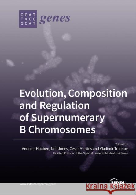 Evolution, Composition and Regulation of Supernumerary B Chromosomes Andreas Houben Neil Jones Cesar Martins 9783038977865 Mdpi AG