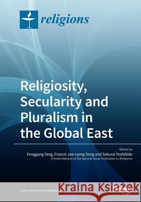 Religiosity, Secularity and Pluralism in the Global East Fenggang Yang Francis Jae-Ryon Sakurai Yoshihide 9783038978084 Mdpi AG