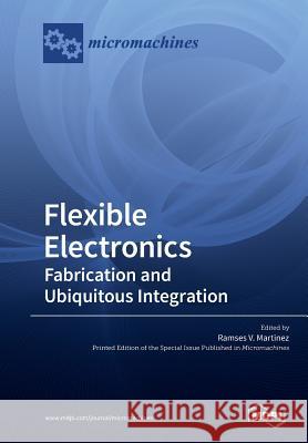 Flexible Electronics: Fabrication and Ubiquitous Integration Ramses V. Martinez 9783038978282 Mdpi AG