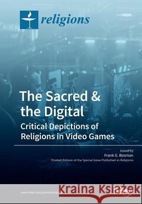 The Sacred & the Digital: Critical Depictions of Religions in Video Games Frank G. Bosman 9783038978305 Mdpi AG