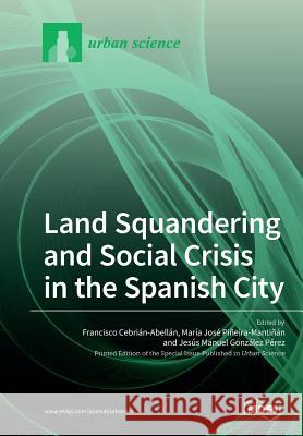 Land Squandering and Social Crisis in the Spanish City Jesus M. Gonzalez-Perez Francisco Cebrian-Abellan Maria Jose Pineira-Mantinan 9783038979463 Mdpi AG