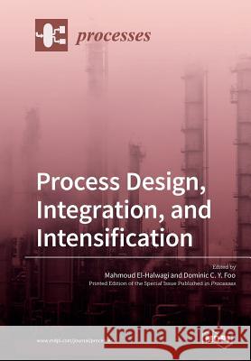 Process Design, Integration, and Intensification Mahmoud El-Halwagi Dominic C. Y. Foo 9783038979821 Mdpi AG