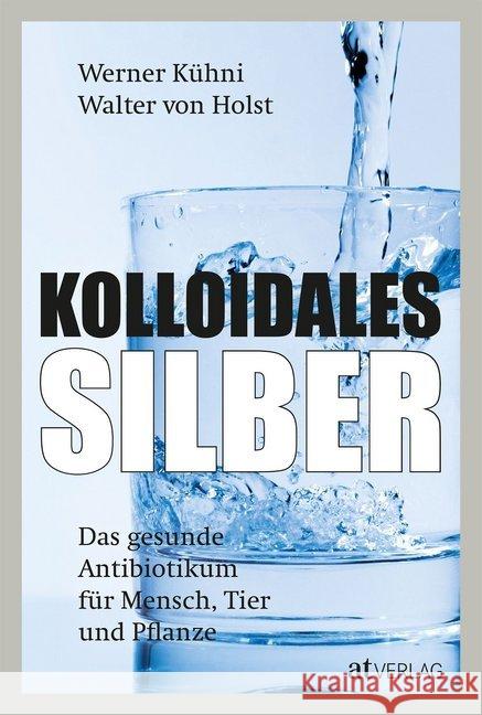 Kolloidales Silber : Das gesunde Antibiotikum für Mensch, Tier und Pflanze Kühni, Werner; Holst, Walter von 9783039020010