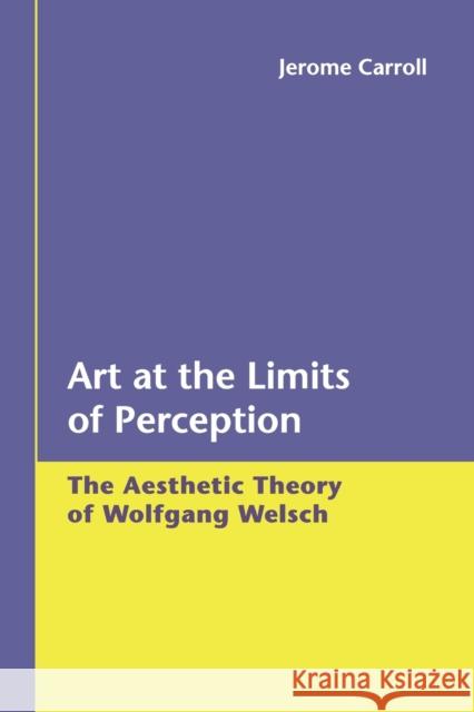Art at the Limits of Perception; The Aesthetic Theory of Wolfgang Welsch Carroll, Jerome 9783039105694