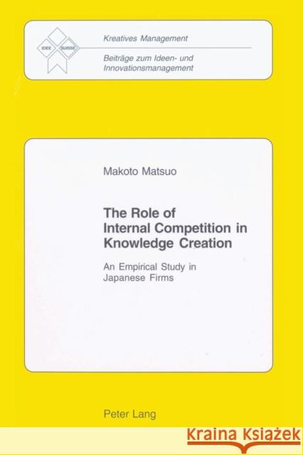 The Role of Internal Competition in Knowledge Creation; An Empirical Study in Japanese Firms Makoto Matsuo 9783039105953 Verlag Peter Lang