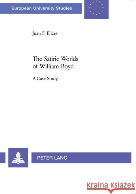 The Satiric Worlds of William Boyd; A Case Study Elices Agudo, Juan Francisco 9783039106912