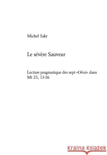 Le Sévère Sauveur: Lecture Pragmatique Des Sept «Οὐαἰ» Dans MT 23, 13-36 Michel Sakr-Fghal, P. 9783039107759 Peter Lang Gmbh, Internationaler Verlag Der W