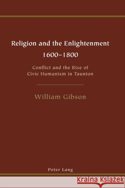 Religion and the Enlightenment - 1600-1800; Conflict and the Rise of Civic Humanism in Taunton Gibson, William 9783039109227