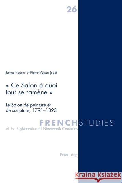 « Ce Salon À Quoi Tout Se Ramène »: Le Salon de Peinture Et de Sculpture, 1791-1890 Howells, Robin 9783039109319