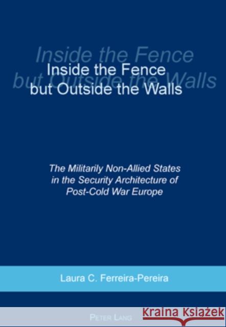 Inside the Fence But Outside the Walls: The Militarily Non-Allied States in the Security Architecture of Post-Cold War Europe Ferreira-Pereira, Laura C. 9783039109401