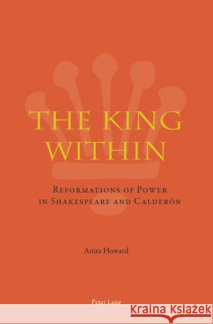 The King Within: Reformations of Power in Shakespeare and Calderón Howard, Anita 9783039115303 Lang, Peter, AG, Internationaler Verlag Der W