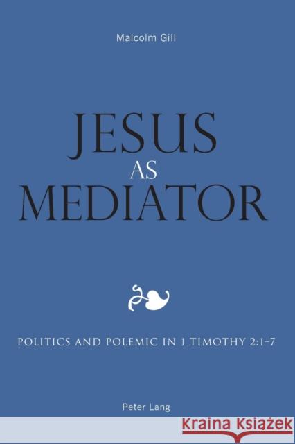 Jesus as Mediator; Politics and Polemic in 1 Timothy 2: 1-7 Gill, Malcolm 9783039118298