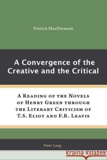 A Convergence of the Creative and the Critical: A Reading of the Novels of Henry Green Through the Literary Criticism of T.S. Eliot and F.R. Leavis Macdermott, Patrick 9783039118786