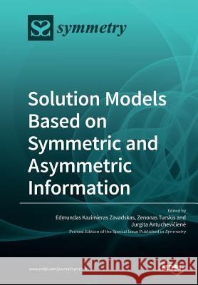 Solution Models Based on Symmetric and Asymmetric Information Edmundas Kazimieras Zavadskas Zenonas Turskis Jurgita Antucheviciene 9783039210060 Mdpi AG