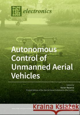 Autonomous Control of Unmanned Aerial Vehicles Victor Becerra 9783039210305 Mdpi AG