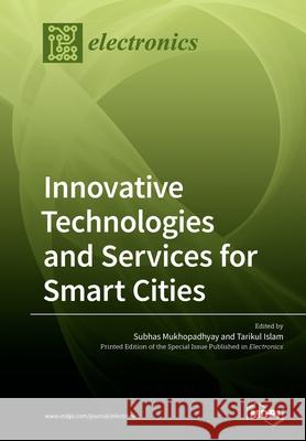 Innovative Technologies and Services for Smart Cities Subhas Mukhopadhyay, Tarikul Islam 9783039211814