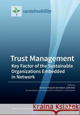 Trust Management: Key Factor of the Sustainable Organizations Embedded in Network Barbara Kożuch Adam Jabloński 9783039212330 Mdpi AG