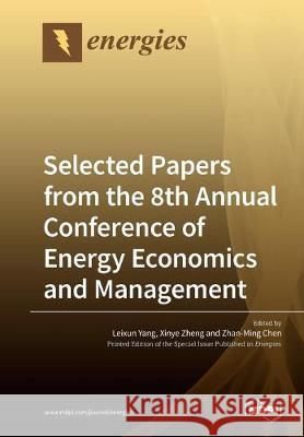 Selected Papers from the 8th Annual Conference of Energy Economics and Management Leixun Yang, Xinye Zheng, Zhan-Ming Chen 9783039214570