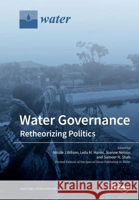 Water Governance: Retheorizing Politics Leila M Harris, Sameer H Shah, Nicole J Wilson 9783039215607