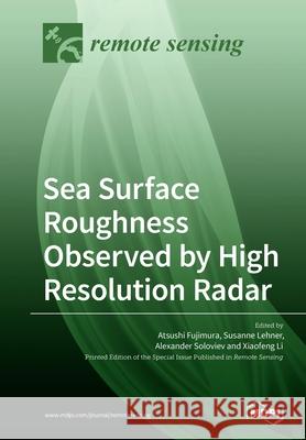 Sea Surface Roughness Observed by High Resolution Radar Atsushi Fujimura Susanne Lehner Alexander Soloviev 9783039215881