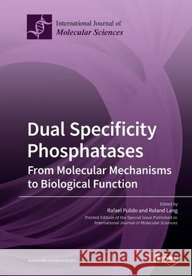 Dual Specificity Phosphatases: From Molecular Mechanisms to Biological Function Rafael Pulido Roland Lang 9783039216888