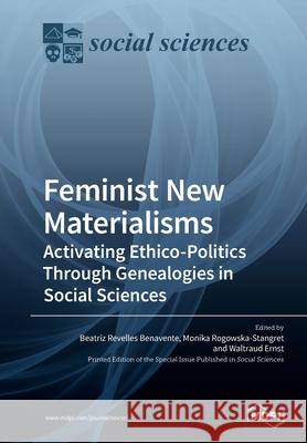 Feminist New Materialisms: Activating Ethico-Politics Through Genealogies in Social Sciences Beatriz Revelles Revelle Monika Rogowska-Stangret Waltraud Ernst 9783039218080 Mdpi AG