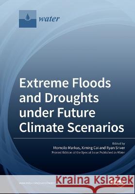 Extreme Floods and Droughts under Future Climate Scenarios Momcilo Markus Ximing Cai Ryan Sriver 9783039218981 Mdpi AG