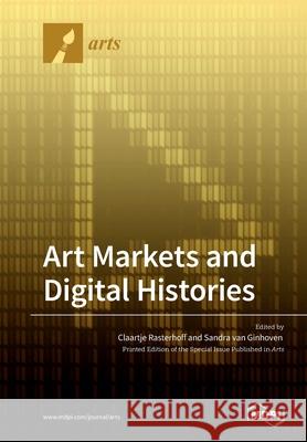 Art Markets and Digital Histories Claartje Rasterhoff Sandra Van Ginhoven 9783039219704 Mdpi AG