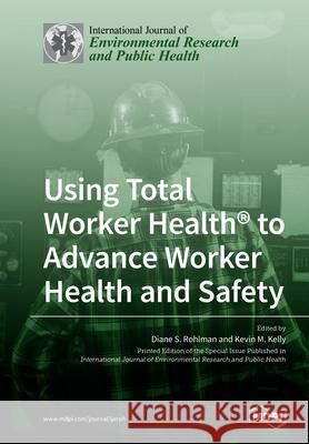 Using Total Worker Health(R) to Advance Worker Health and Safety Diane S. Rohlman Kevin M. Kelly 9783039219926 Mdpi AG